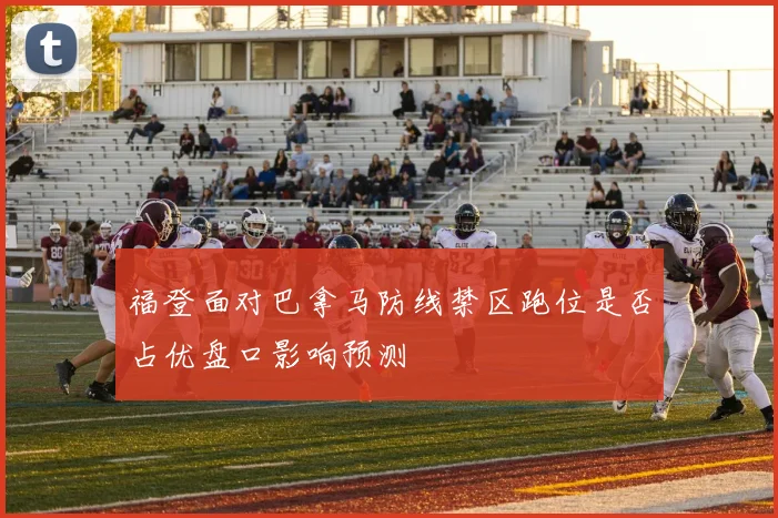 福登面对巴拿马防线禁区跑位是否占优盘口影响预测