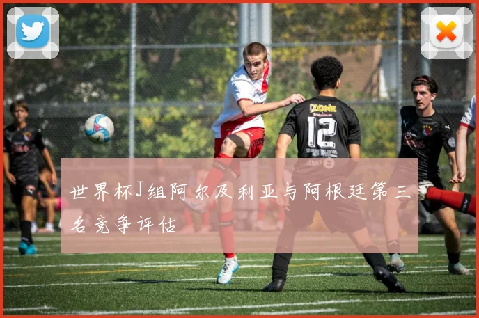 世界杯J组阿尔及利亚与阿根廷第三名竞争评估