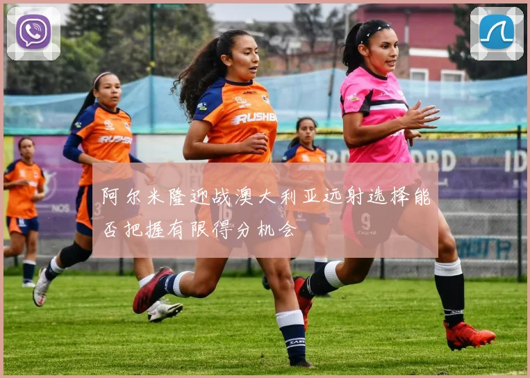 阿尔米隆迎战澳大利亚远射选择能否把握有限得分机会