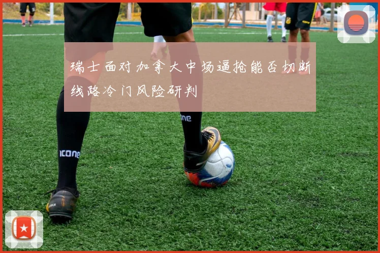 瑞士面对加拿大中场逼抢能否切断线路冷门风险研判