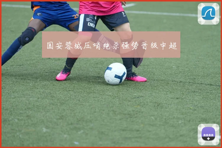 国安蓉城压哨绝杀强势晋级中超