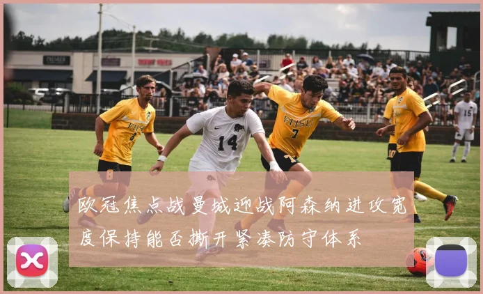 欧冠焦点战曼城迎战阿森纳进攻宽度保持能否撕开紧凑防守体系
